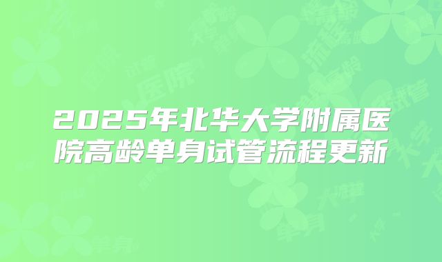 2025年北华大学附属医院高龄单身试管流程更新