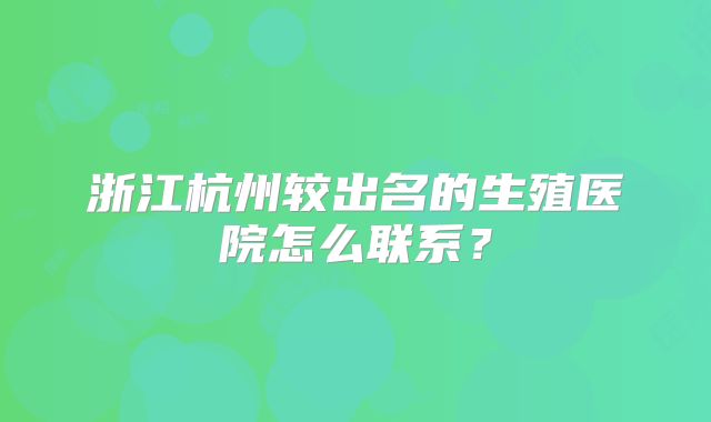 浙江杭州较出名的生殖医院怎么联系？