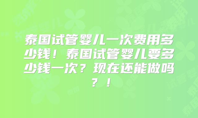 泰国试管婴儿一次费用多少钱！泰国试管婴儿要多少钱一次？现在还能做吗？！