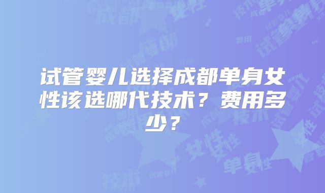 试管婴儿选择成都单身女性该选哪代技术？费用多少？