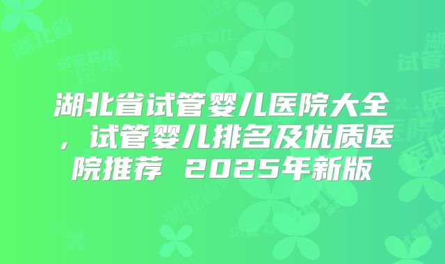 湖北省试管婴儿医院大全,试管婴儿排名及优质医院推荐 2025年新版