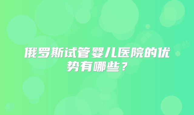 俄罗斯试管婴儿医院的优势有哪些?