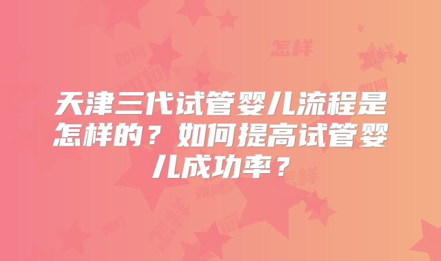 天津三代试管婴儿流程是怎样的？如何提高试管婴儿成功率？