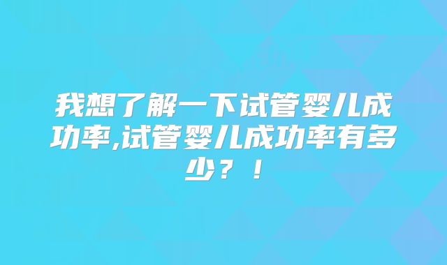 我想了解一下试管婴儿成功率,试管婴儿成功率有多少？！