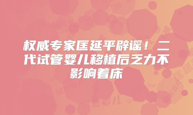 权威专家匡延平辟谣!二代试管婴儿移植后乏力不影响着床