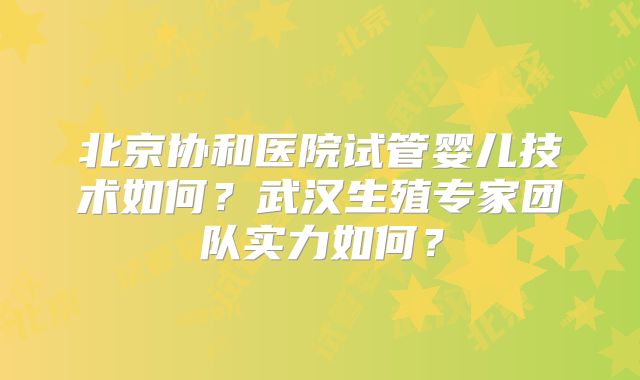北京协和医院试管婴儿技术如何?武汉生殖专家团队实力如何?