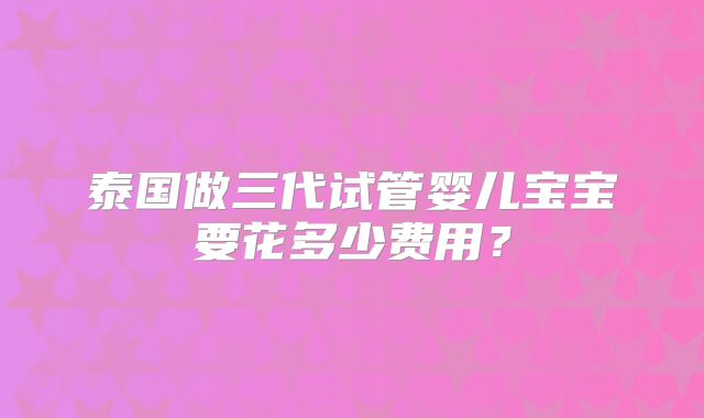 泰国做三代试管婴儿宝宝要花多少费用?