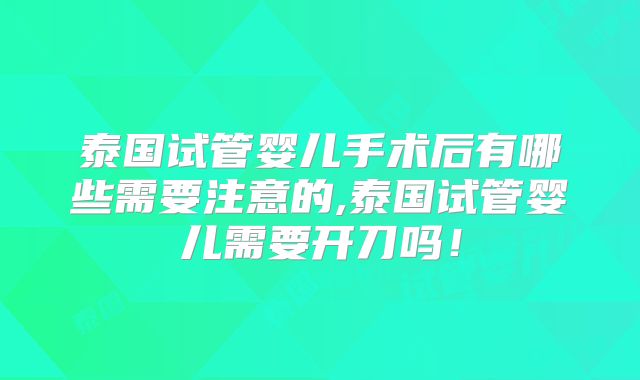 泰国试管婴儿手术后有哪些需要注意的,泰国试管婴儿需要开刀吗！