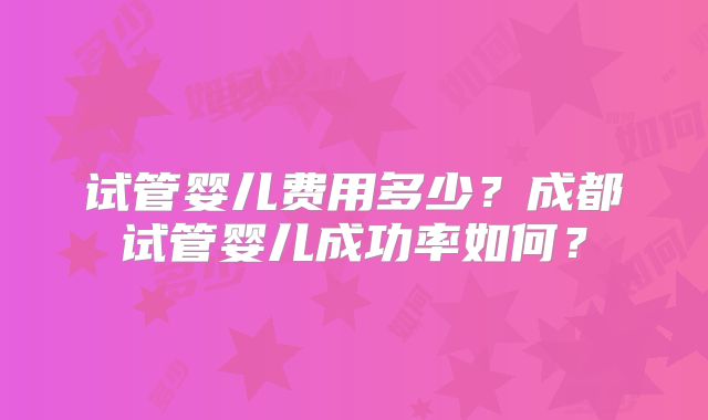 试管婴儿费用多少?成都试管婴儿成功率如何?