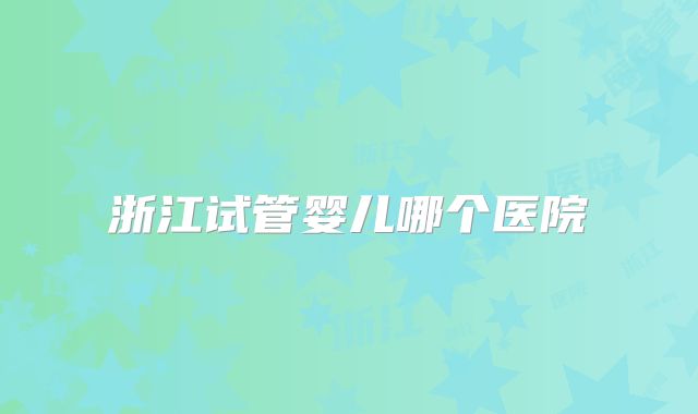 浙江试管婴儿哪个医院