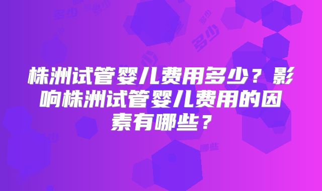 株洲试管婴儿费用多少？影响株洲试管婴儿费用的因素有哪些？