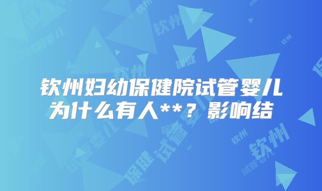 钦州妇幼保健院试管婴儿为什么有人**?影响结