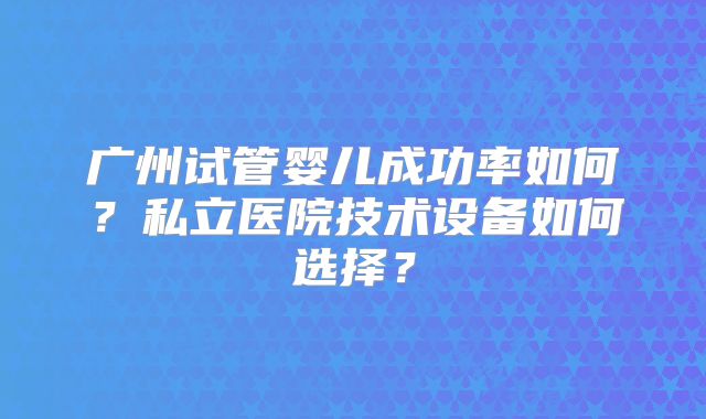 广州试管婴儿成功率如何？私立医院技术设备如何选择？
