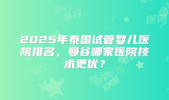 2025年泰国试管婴儿医院排名,曼谷哪家医院技术更优?
