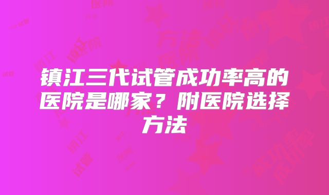 镇江三代试管成功率高的医院是哪家?附医院选择方法