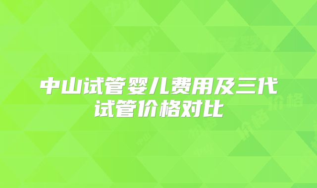 中山试管婴儿费用及三代试管价格对比