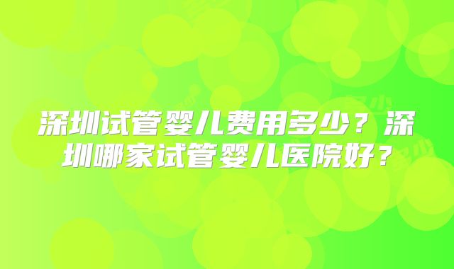 深圳试管婴儿费用多少？深圳哪家试管婴儿医院好？