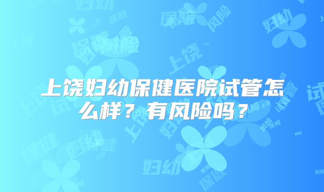 上饶妇幼保健医院试管怎么样?有风险吗?