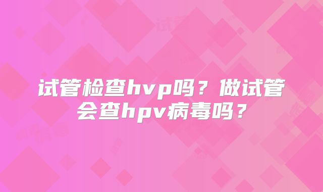 试管检查hvp吗?做试管会查hpv病毒吗?
