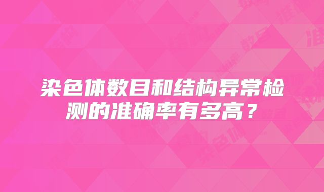 染色体数目和结构异常检测的准确率有多高?