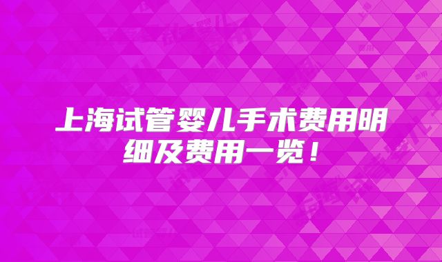 上海试管婴儿手术费用明细及费用一览!
