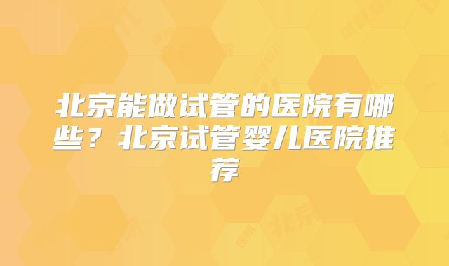 北京能做试管的医院有哪些？北京试管婴儿医院推荐