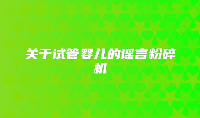 关于试管婴儿的谣言粉碎机