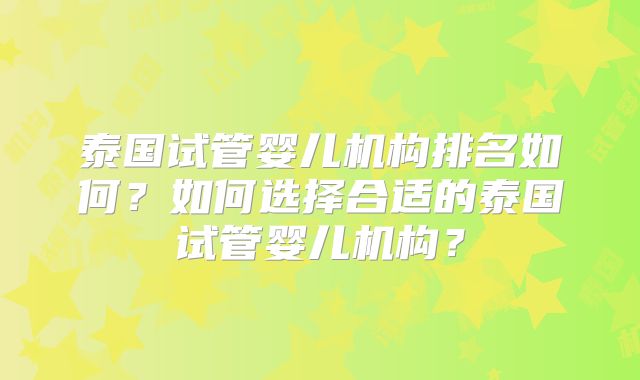 泰国试管婴儿机构排名如何？如何选择合适的泰国试管婴儿机构？