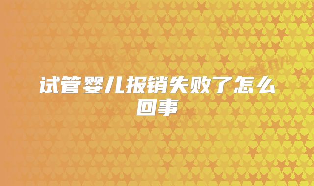 试管婴儿报销失败了怎么回事