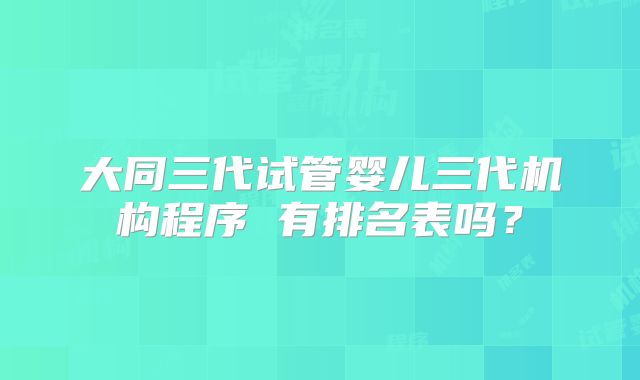 大同三代试管婴儿三代机构程序 有排名表吗？