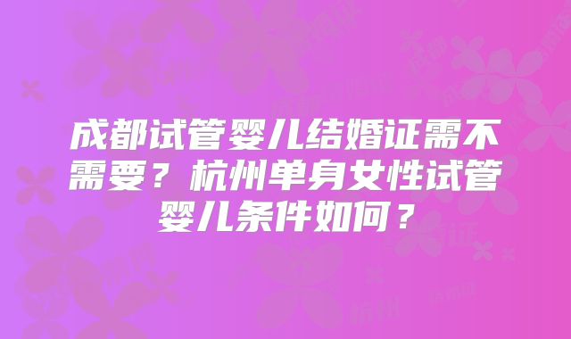 成都试管婴儿结婚证需不需要？杭州单身女性试管婴儿条件如何？