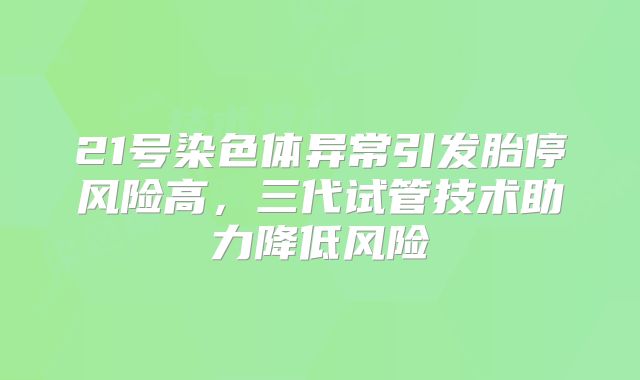21号染色体异常引发胎停风险高,三代试管技术助力降低风险