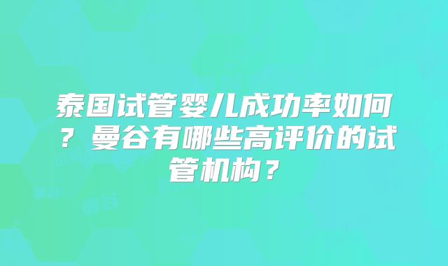 泰国试管婴儿成功率如何?曼谷有哪些高评价的试管机构?