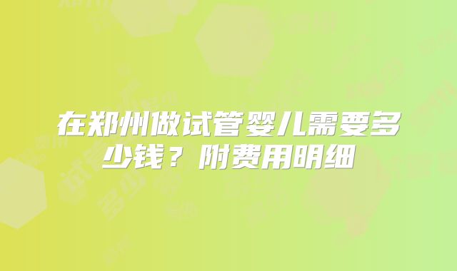在郑州做试管婴儿需要多少钱?附费用明细