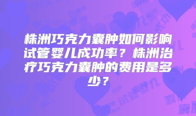 株洲巧克力囊肿如何影响试管婴儿成功率?株洲治疗巧克力囊肿的费用是多少?