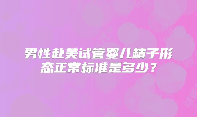 男性赴美试管婴儿精子形态正常标准是多少？