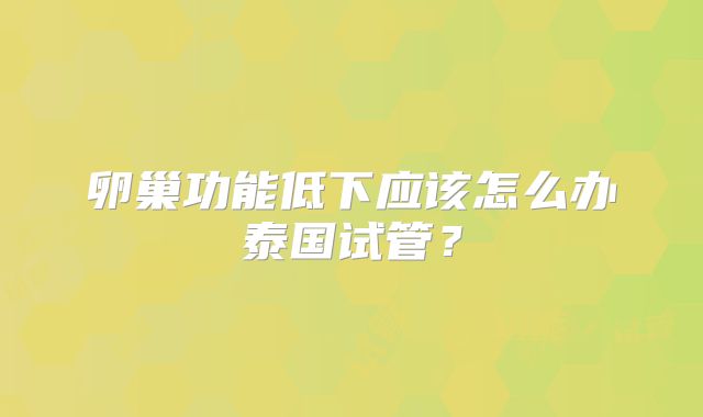 卵巢功能低下应该怎么办泰国试管?