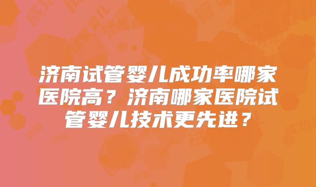 济南试管婴儿成功率哪家医院高？济南哪家医院试管婴儿技术更先进？