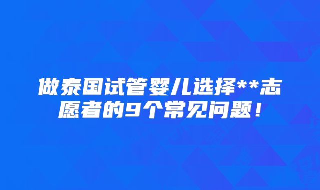 做泰国试管婴儿选择**志愿者的9个常见问题!