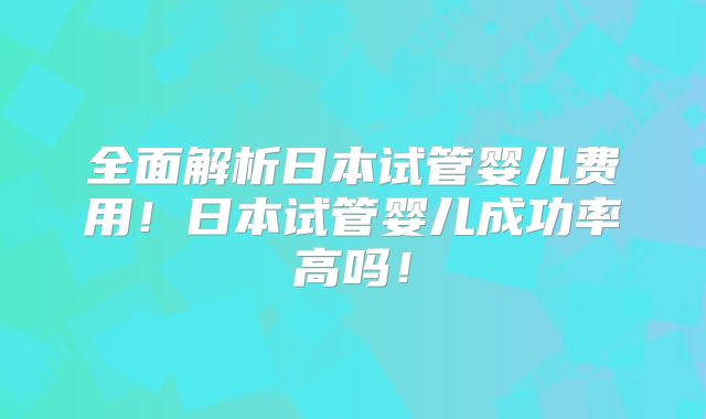 全面解析日本试管婴儿费用!日本试管婴儿成功率高吗!
