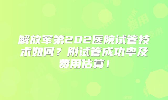 解放军第202医院试管技术如何？附试管成功率及费用估算！