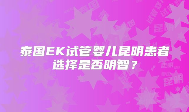 泰国EK试管婴儿昆明患者选择是否明智?