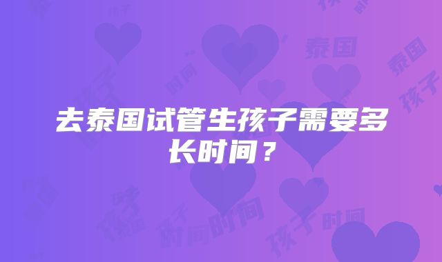 去泰国试管生孩子需要多长时间?