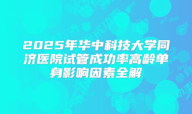 2025年华中科技大学同济医院试管成功率高龄单身影响因素全解