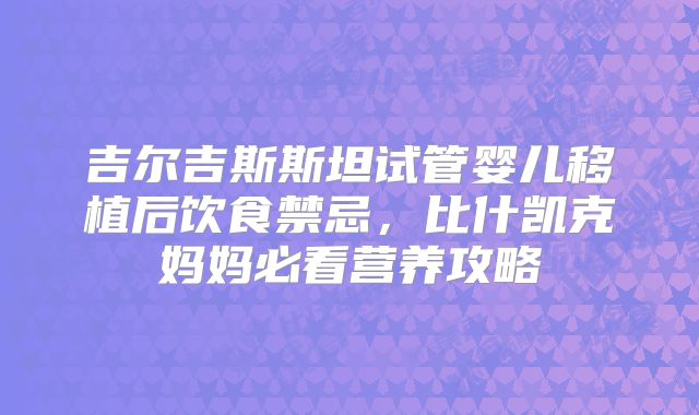 吉尔吉斯斯坦试管婴儿移植后饮食禁忌,比什凯克妈妈必看营养攻略