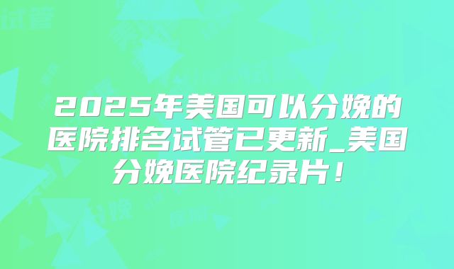 2025年美国可以分娩的医院排名试管已更新_美国分娩医院纪录片！