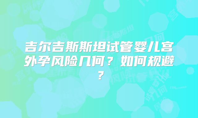 吉尔吉斯斯坦试管婴儿宫外孕风险几何?如何规避?