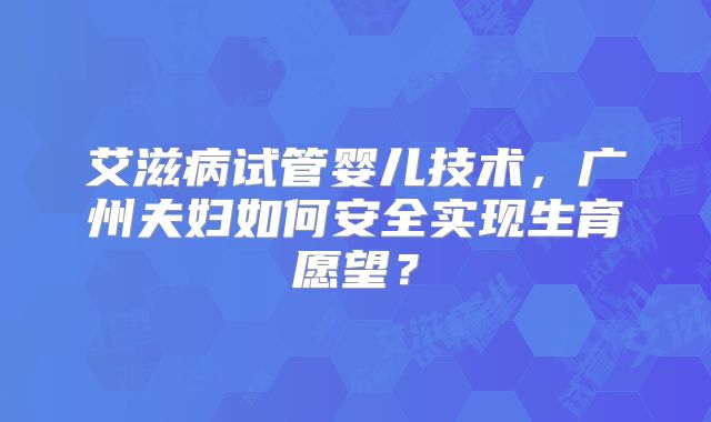 艾滋病试管婴儿技术,广州夫妇如何安全实现生育愿望?