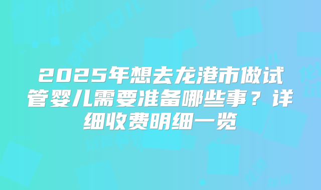 2025年想去龙港市做试管婴儿需要准备哪些事?详细收费明细一览