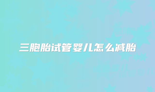 三胞胎试管婴儿怎么减胎